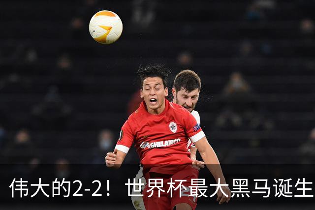 伟大的2-2！世界杯最大黑马诞生？ 逼平两大世界冠军实现国足目标