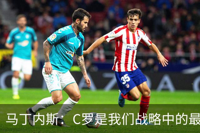 马丁内斯：C罗是我们战略中的最后一块拼图 他是一个绝佳榜样